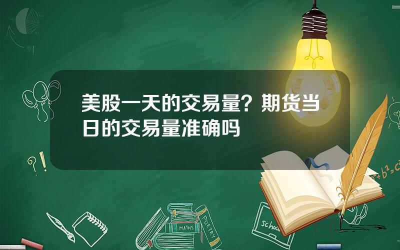 美股一天的交易量？期货当日的交易量准确吗