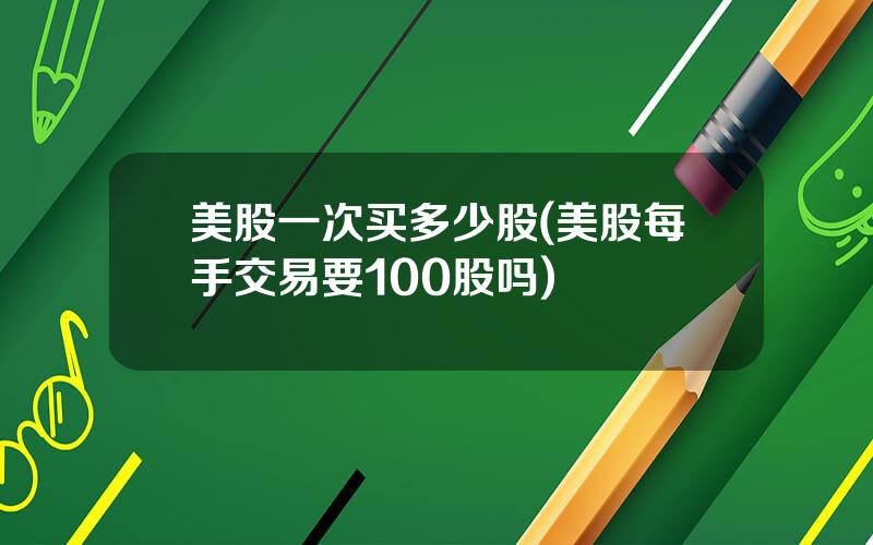 美股一次买多少股(美股每手交易要100股吗)