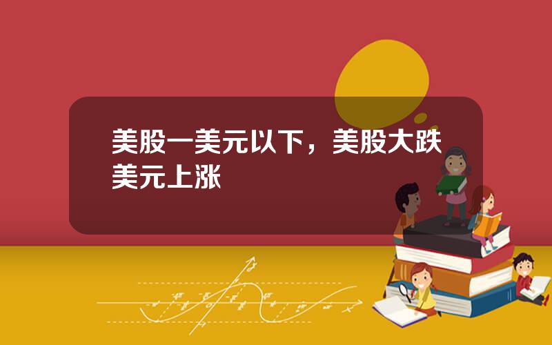 美股一美元以下，美股大跌美元上涨