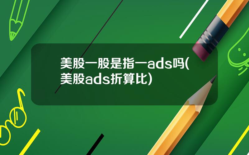 美股一股是指一ads吗(美股ads折算比)