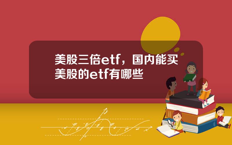 美股三倍etf，国内能买美股的etf有哪些