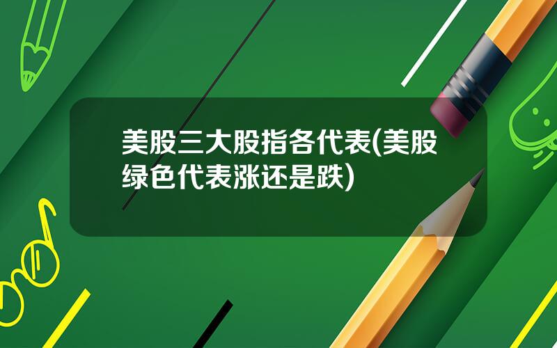 美股三大股指各代表(美股绿色代表涨还是跌)