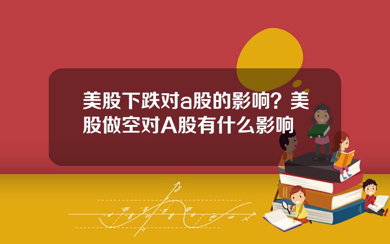 美股下跌对a股的影响？美股做空对A股有什么影响
