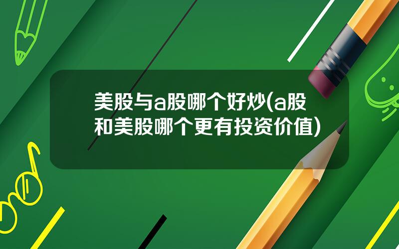 美股与a股哪个好炒(a股和美股哪个更有投资价值)
