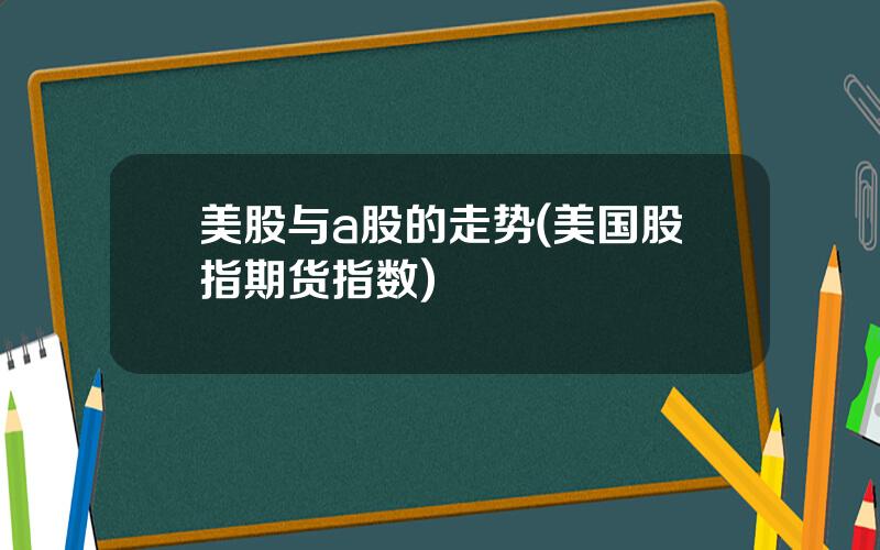 美股与a股的走势(美国股指期货指数)