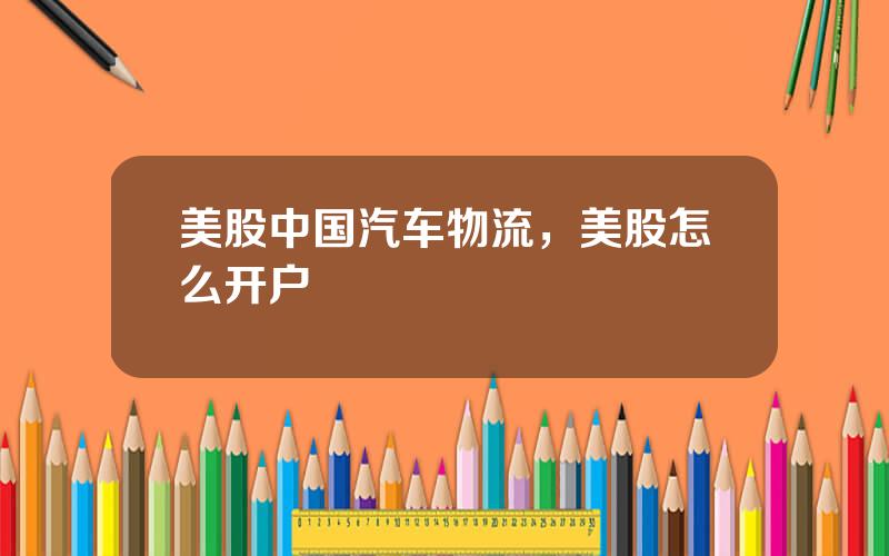 美股中国汽车物流，美股怎么开户