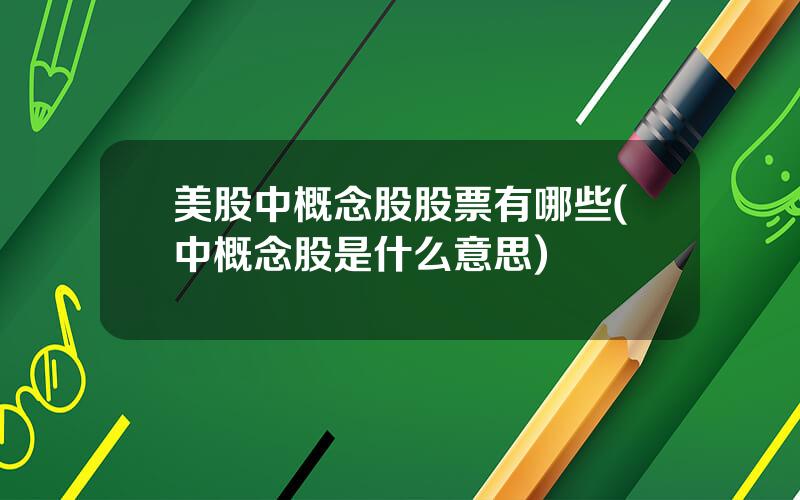 美股中概念股股票有哪些(中概念股是什么意思)