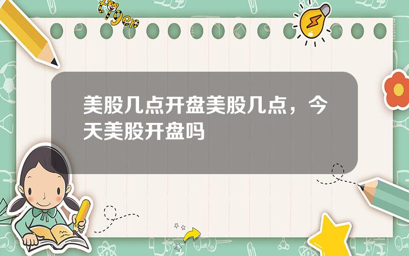 美股几点开盘美股几点，今天美股开盘吗