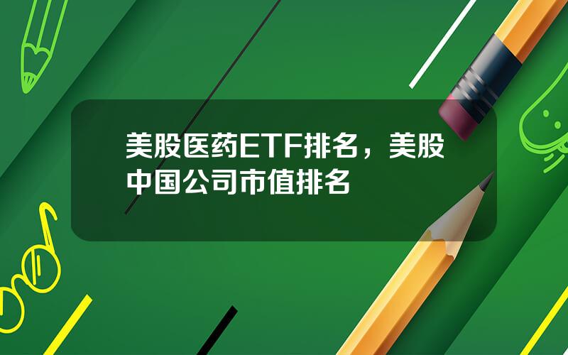 美股医药ETF排名，美股中国公司市值排名