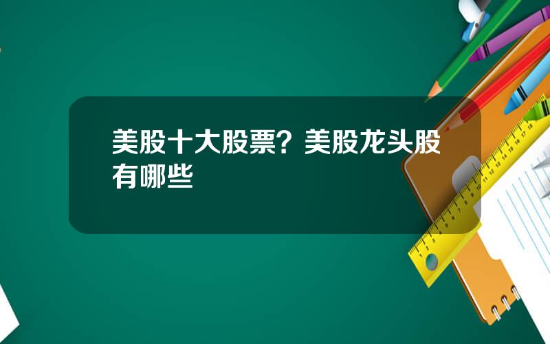 美股十大股票？美股龙头股有哪些