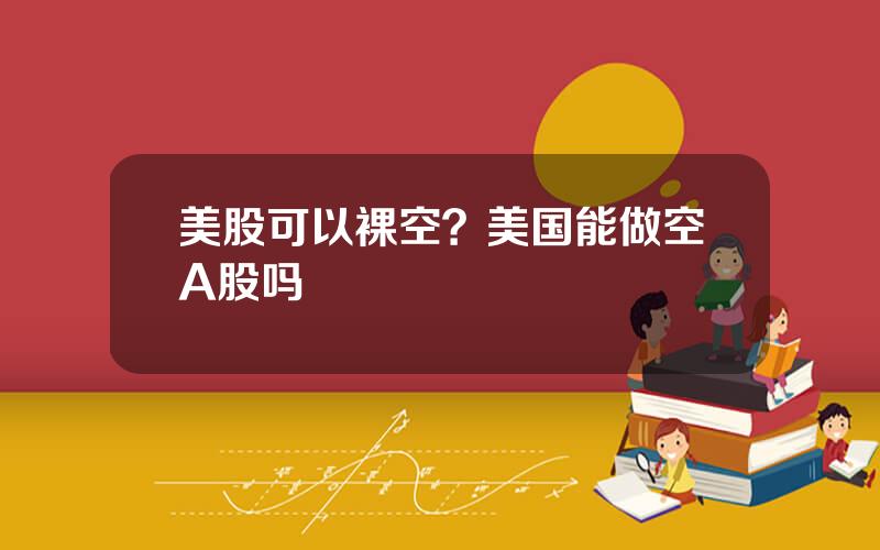 美股可以裸空？美国能做空A股吗