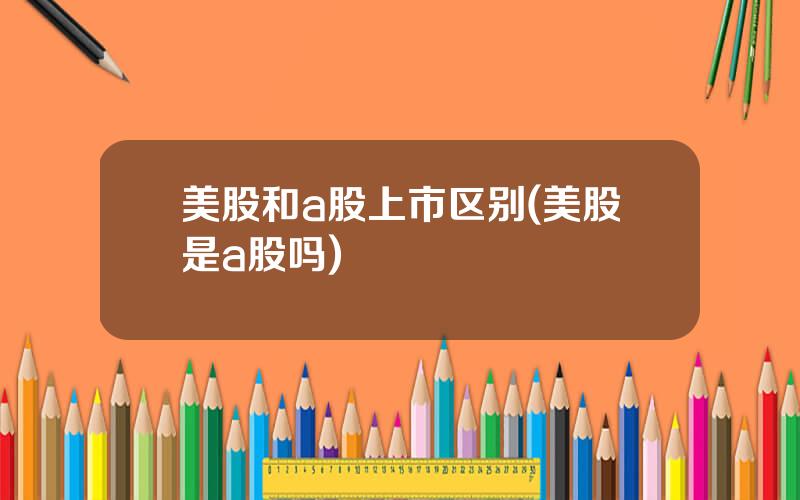 美股和a股上市区别(美股是a股吗)