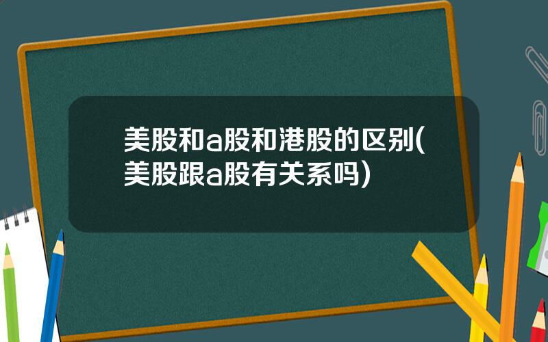 美股和a股和港股的区别(美股跟a股有关系吗)