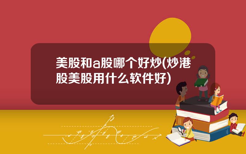 美股和a股哪个好炒(炒港股美股用什么软件好)