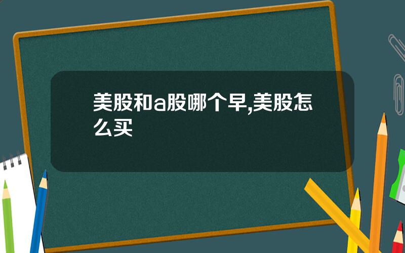 美股和a股哪个早,美股怎么买