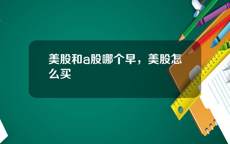 美股和a股哪个早，美股怎么买