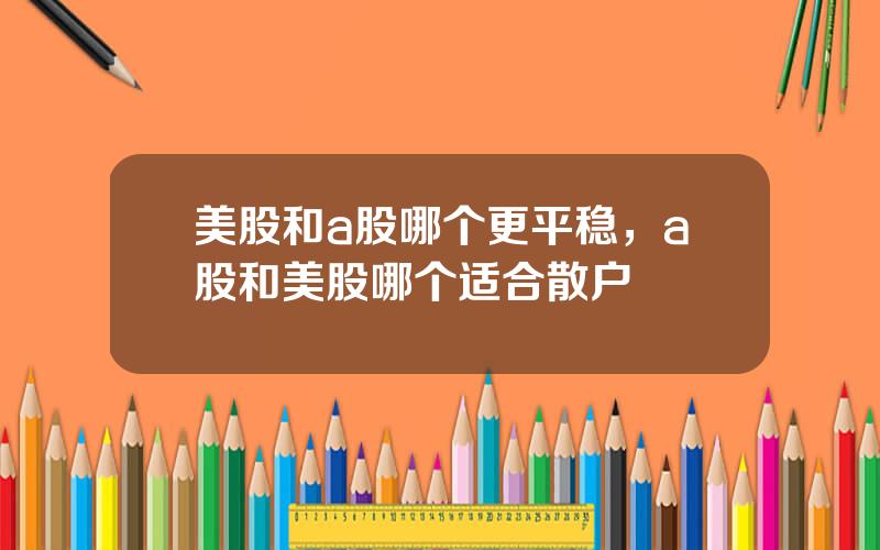 美股和a股哪个更平稳，a股和美股哪个适合散户