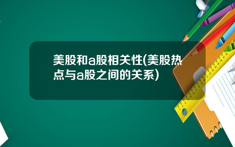 美股和a股相关性(美股热点与a股之间的关系)