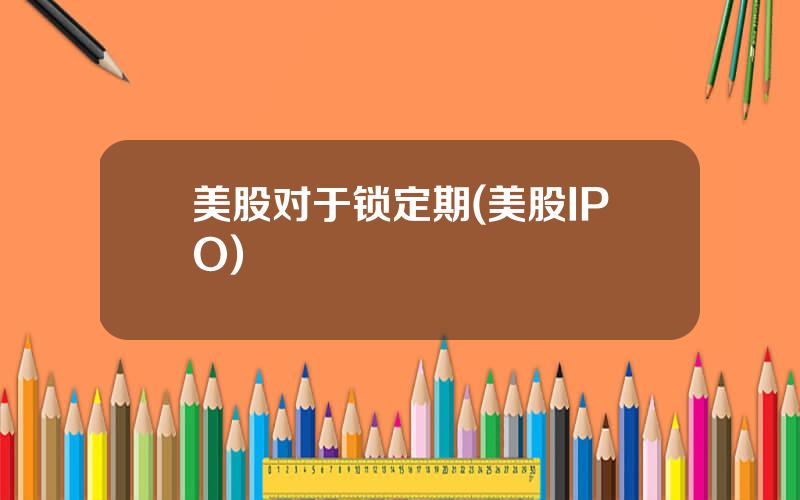 美股对于锁定期(美股IPO)