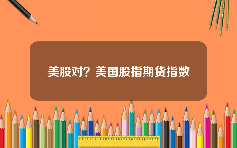 美股对？美国股指期货指数