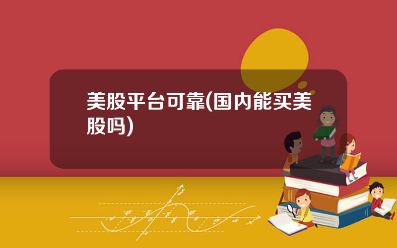 美股平台可靠(国内能买美股吗)