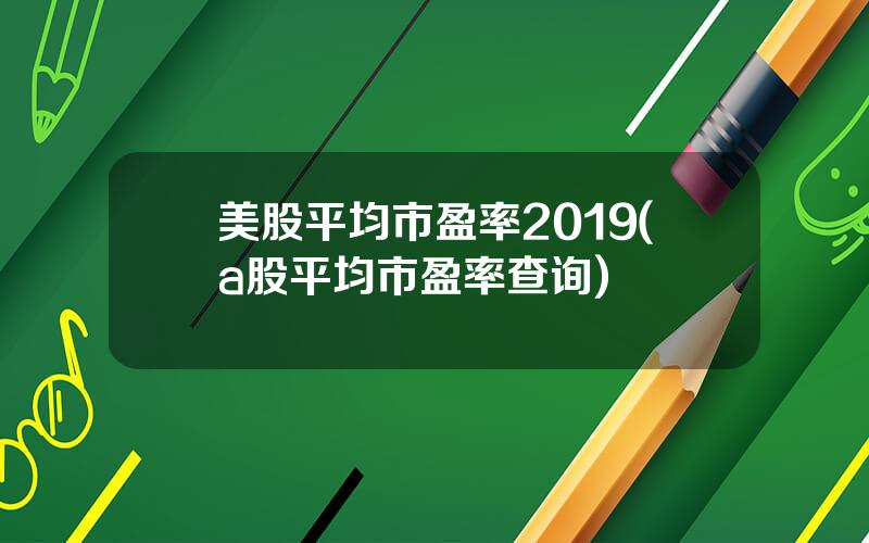 美股平均市盈率2019(a股平均市盈率查询)