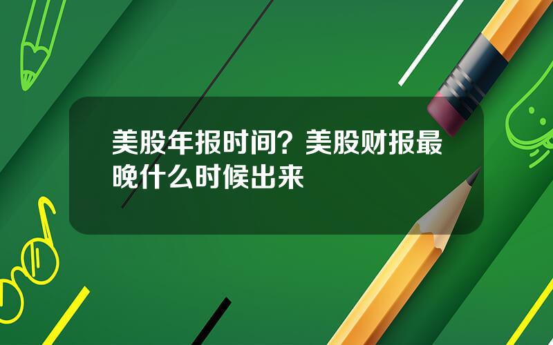 美股年报时间？美股财报最晚什么时候出来