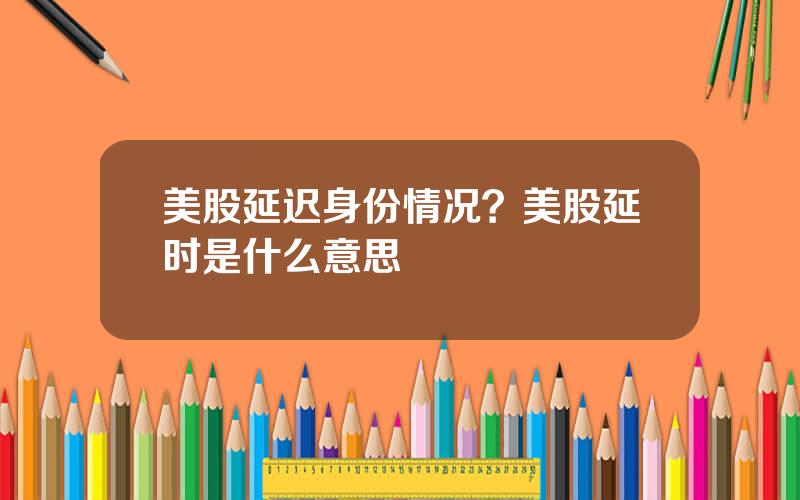 美股延迟身份情况？美股延时是什么意思
