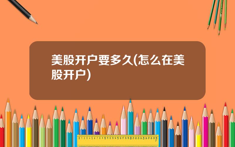 美股开户要多久(怎么在美股开户)