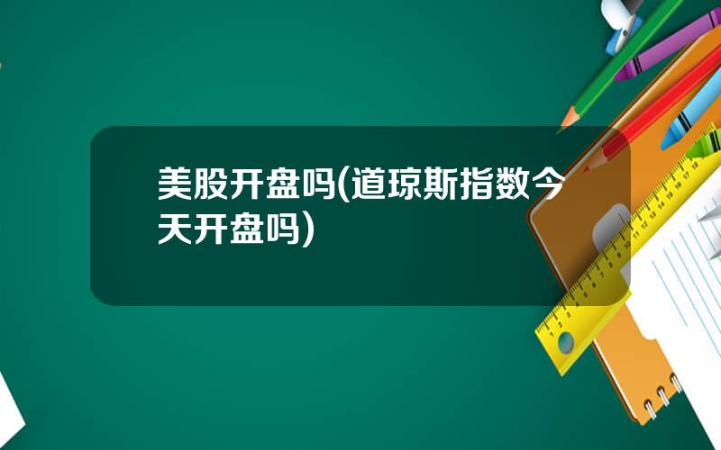 美股开盘吗(道琼斯指数今天开盘吗)