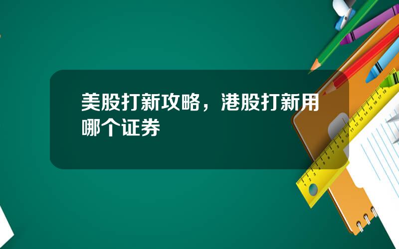 美股打新攻略，港股打新用哪个证券