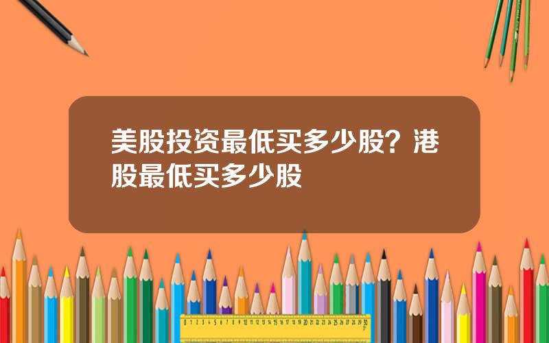 美股投资最低买多少股？港股最低买多少股