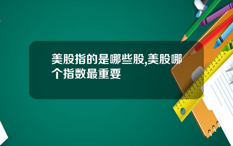 美股指的是哪些股,美股哪个指数最重要