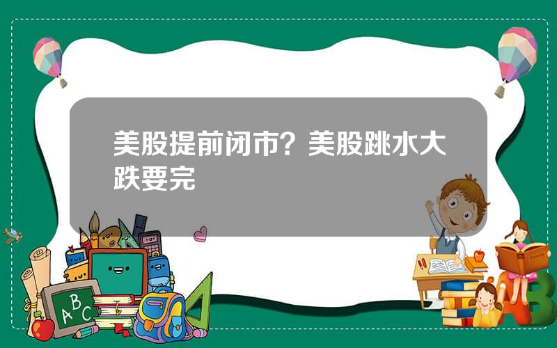 美股提前闭市？美股跳水大跌要完