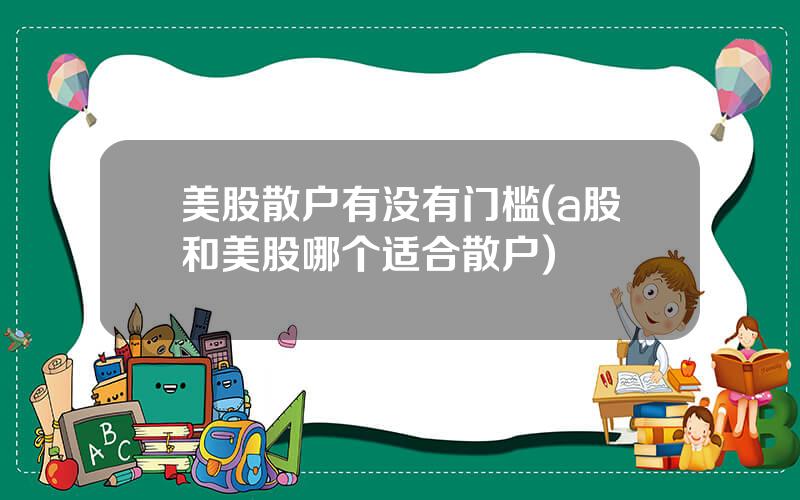 美股散户有没有门槛(a股和美股哪个适合散户)