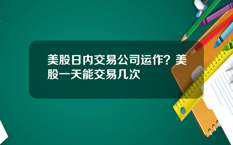 美股日内交易公司运作？美股一天能交易几次