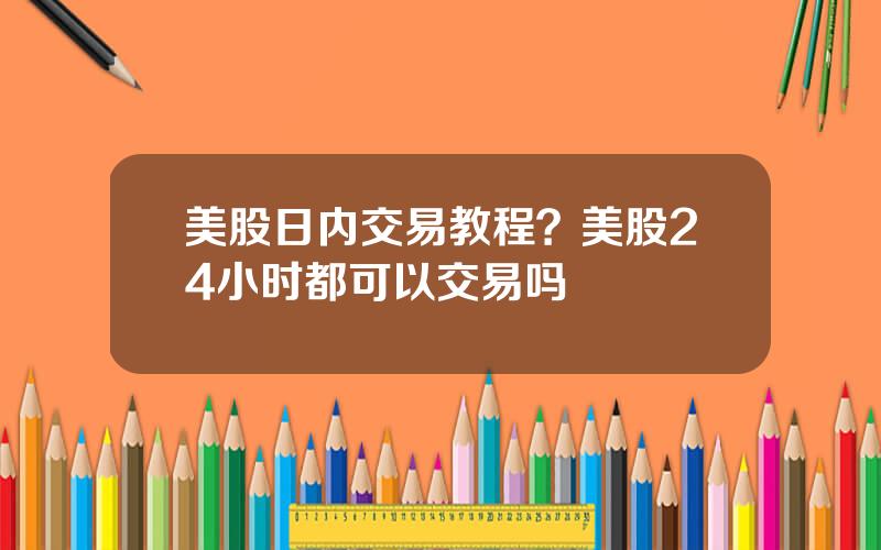 美股日内交易教程？美股24小时都可以交易吗