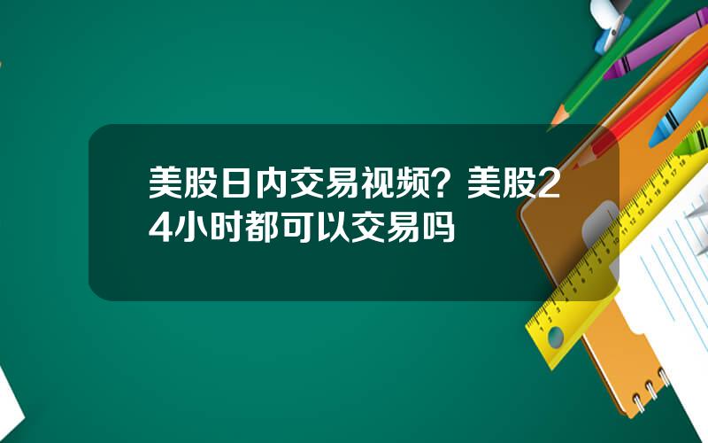 美股日内交易视频？美股24小时都可以交易吗