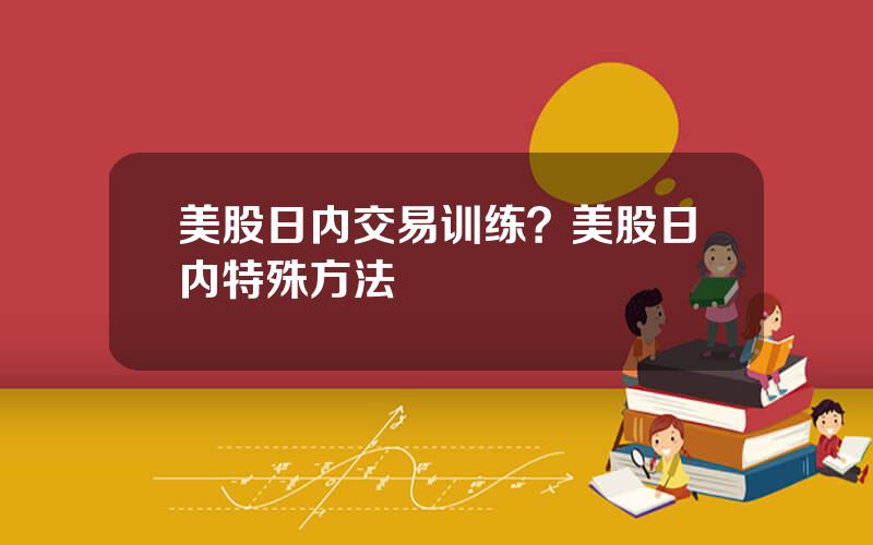 美股日内交易训练？美股日内特殊方法