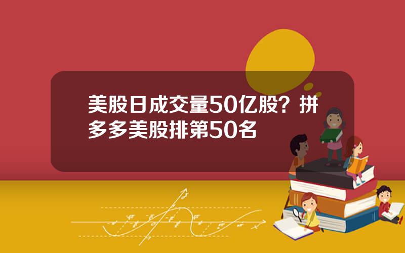 美股日成交量50亿股？拼多多美股排第50名