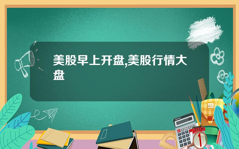 美股早上开盘,美股行情大盘