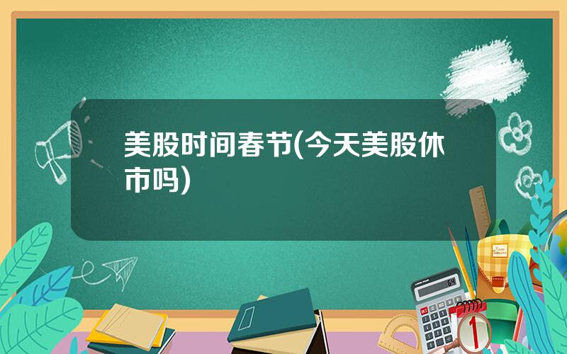 美股时间春节(今天美股休市吗)