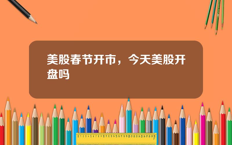 美股春节开市，今天美股开盘吗