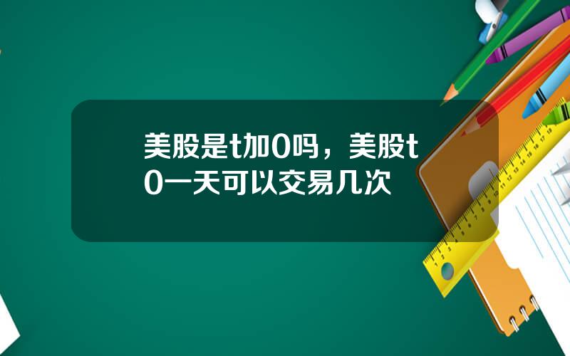 美股是t加0吗，美股t+0一天可以交易几次