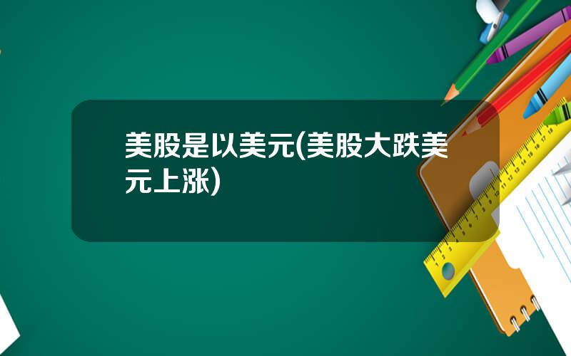 美股是以美元(美股大跌美元上涨)