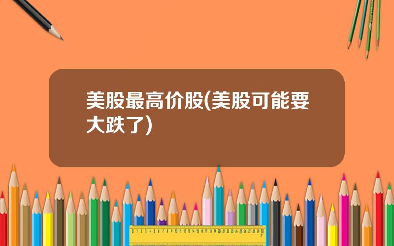美股最高价股(美股可能要大跌了)