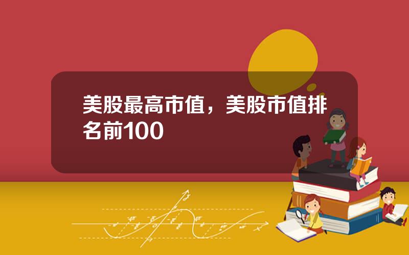 美股最高市值，美股市值排名前100