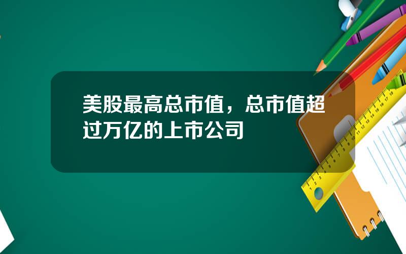 美股最高总市值，总市值超过万亿的上市公司
