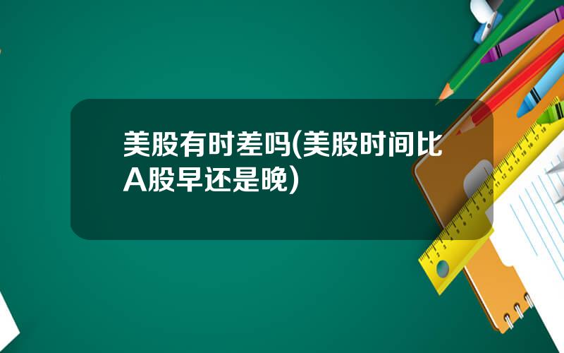 美股有时差吗(美股时间比A股早还是晚)