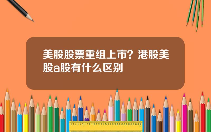 美股股票重组上市？港股美股a股有什么区别